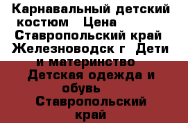 Карнавальный детский костюм › Цена ­ 1 500 - Ставропольский край, Железноводск г. Дети и материнство » Детская одежда и обувь   . Ставропольский край